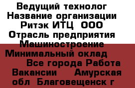 Ведущий технолог › Название организации ­ Ритэк-ИТЦ, ООО › Отрасль предприятия ­ Машиностроение › Минимальный оклад ­ 49 000 - Все города Работа » Вакансии   . Амурская обл.,Благовещенск г.